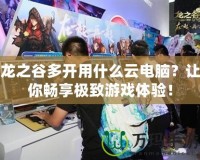龍之谷多開用什么云電腦？讓你暢享極致游戲體驗(yàn)！
