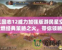 三國志12威力加強版游民星空：重燃經(jīng)典策略之火，帶你領(lǐng)略全新戰(zhàn)場！