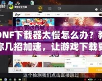 DNF下載器太慢怎么辦？教你幾招加速，讓游戲下載更輕松！