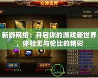 新游網(wǎng)絡(luò)：開啟你的游戲新世界，體驗(yàn)無與倫比的精彩