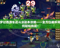 夢幻西游車遲斗法副本攻略——全方位解析如何輕松挑戰(zhàn)！