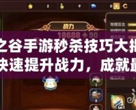 龍之谷手游秒殺技巧大揭秘，快速提升戰(zhàn)力，成就最強(qiáng)勇士！