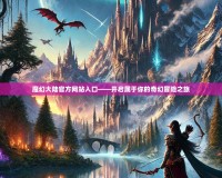 魔幻大陸官方網(wǎng)站入口——開啟屬于你的奇幻冒險(xiǎn)之旅