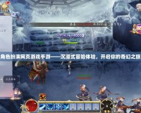 角色扮演網(wǎng)頁游戲手游——沉浸式冒險體驗，開啟你的奇幻之旅
