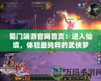 蜀門端游官網(wǎng)首頁：進(jìn)入仙境，體驗(yàn)最純粹的武俠夢(mèng)