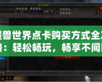 魔獸世界點卡購買方式全攻略：輕松暢玩，暢享不間斷游戲體驗
