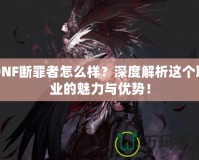 DNF斷罪者怎么樣？深度解析這個職業(yè)的魅力與優(yōu)勢！