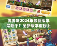 彈彈堂2024年最新版本是哪個？全新版本重磅上線，等你來體驗！