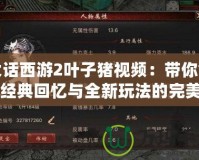 大話西游2葉子豬視頻：帶你領略經(jīng)典回憶與全新玩法的完美結(jié)合