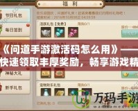 《問道手游激活碼怎么用》——快速領(lǐng)取豐厚獎勵，暢享游戲精彩！