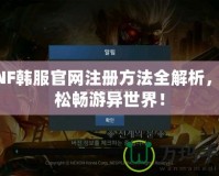 DNF韓服官網(wǎng)注冊方法全解析，輕松暢游異世界！