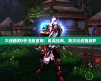 大話西游2懷舊服官網(wǎng)：重溫經(jīng)典，再次征戰(zhàn)西游夢(mèng)
