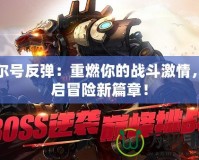 賽爾號(hào)反彈：重燃你的戰(zhàn)斗激情，開啟冒險(xiǎn)新篇章！