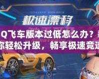 QQ飛車版本過低怎么辦？教你輕松升級，暢享極速競速體驗！
