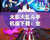 火影大亂斗手機(jī)版下載：全新忍者戰(zhàn)斗體驗(yàn)等你挑戰(zhàn)！