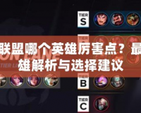 英雄聯(lián)盟哪個(gè)英雄厲害點(diǎn)？最強(qiáng)英雄解析與選擇建議