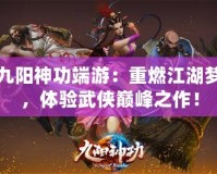 九陽神功端游：重燃江湖夢，體驗武俠巔峰之作！