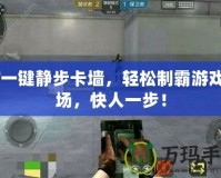 CF一鍵靜步卡墻，輕松制霸游戲戰(zhàn)場，快人一步！