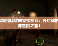 鬼屋魅影2攻略完整視頻：開啟你的恐怖冒險(xiǎn)之旅！