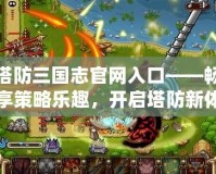 塔防三國(guó)志官網(wǎng)入口——暢享策略樂(lè)趣，開(kāi)啟塔防新體驗(yàn)