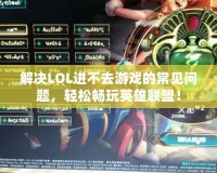 解決LOL進(jìn)不去游戲的常見問題，輕松暢玩英雄聯(lián)盟！