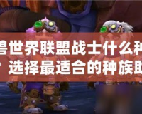 魔獸世界聯(lián)盟戰(zhàn)士什么種族好？選擇最適合的種族助你成就英雄之路！