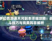 夢幻西游通天河副本詳細攻略：戰(zhàn)斗技巧與完美陣容解析