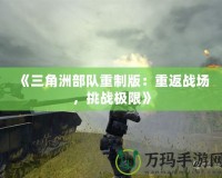 《三角洲部隊重制版：重返戰(zhàn)場，挑戰(zhàn)極限》