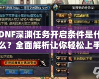DNF深淵任務(wù)開啟條件是什么？全面解析讓你輕松上手！