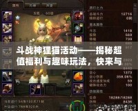 斗戰(zhàn)神貍貓活動——揭秘超值福利與趣味玩法，快來與貍貓一同冒險！