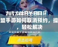 英雄聯(lián)盟手游如何取消預(yù)約，操作簡單，輕松解決