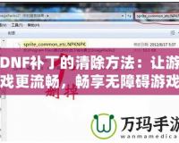 DNF補丁的清除方法：讓游戲更流暢，暢享無障礙游戲體驗