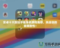 安卓十大耐玩平板單機游戲推薦，挑戰(zhàn)你的極限耐性！
