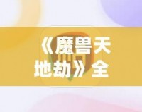 《魔獸天地劫》全攻略：解鎖最強戰(zhàn)術(shù)與秘技