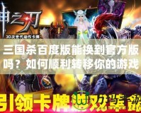三國(guó)殺百度版能換到官方版嗎？如何順利轉(zhuǎn)移你的游戲進(jìn)度！