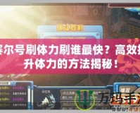 賽爾號刷體力刷誰最快？高效提升體力的方法揭秘！