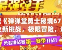 探索《彈彈堂勇士秘境67》——全新挑戰(zhàn)，極限冒險(xiǎn)，邀你一同踏上勇者之路！