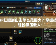 DNF紅眼崩山擊怎么范圍大？掌握技巧，輕松碾壓敵人！