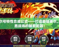 賽爾號(hào)特性合成公式——打造最強(qiáng)賽爾，制勝戰(zhàn)場(chǎng)的秘密武器！
