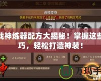 斗戰(zhàn)神煉器配方大揭秘！掌握這些技巧，輕松打造神裝！