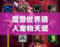 魔獸世界獵人寵物天賦怎么加的？全面解析與實戰(zhàn)技巧！