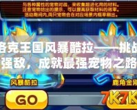 洛克王國風(fēng)暴酷拉——挑戰(zhàn)強(qiáng)敵，成就最強(qiáng)寵物之路