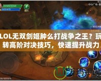 LOL無雙劍姬腫么打戰(zhàn)爭之王？玩轉(zhuǎn)高階對(duì)決技巧，快速提升戰(zhàn)力！
