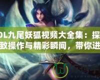 LOL九尾妖狐視頻大全集：探索極致操作與精彩瞬間，帶你進(jìn)入神奇的LOL世界！