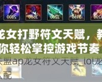 龍女打野符文天賦，教你輕松掌控游戲節(jié)奏！