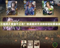 《三國殺》登錄不上去？快速解決方法助你輕松重返戰(zhàn)場