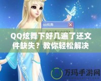 QQ炫舞下好幾遍了還文件缺失？教你輕松解決這一煩惱！