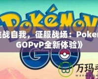 《挑戰(zhàn)自我，征服戰(zhàn)場：PokemonGOPvP全新體驗》