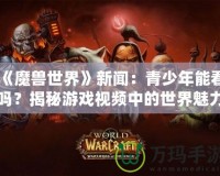 《魔獸世界》新聞：青少年能看嗎？揭秘游戲視頻中的世界魅力與注意事項