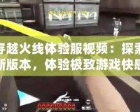 穿越火線體驗服視頻：探索新版本，體驗極致游戲快感！